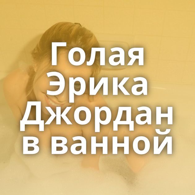 Голая Эрика Джордан в ванной