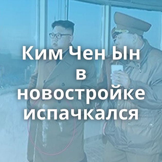 Ким Чен Ын в новостройке испачкался