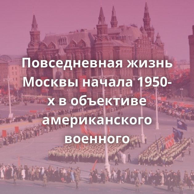 Повседневная жизнь Москвы начала 1950-х в объективе американского военного