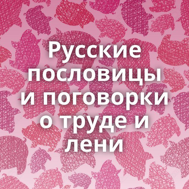 Русские пословицы и поговорки о труде и лени