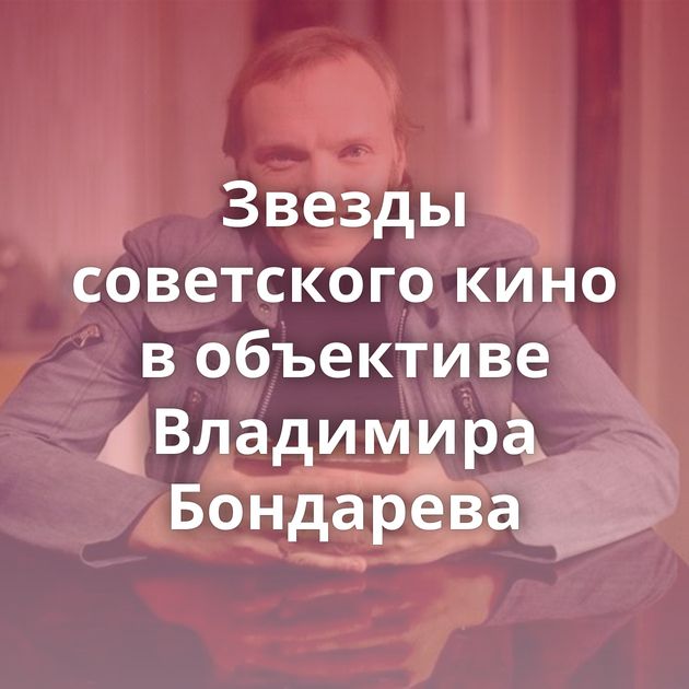 Звезды советского кино в объективе Владимира Бондарева