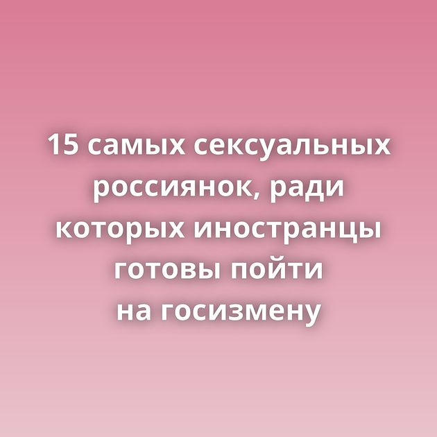 15 самых сексуальных россиянок, ради которых иностранцы готовы пойти на госизмену