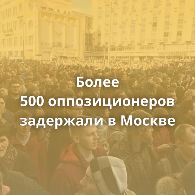 Более 500 оппозиционеров задержали в Москве