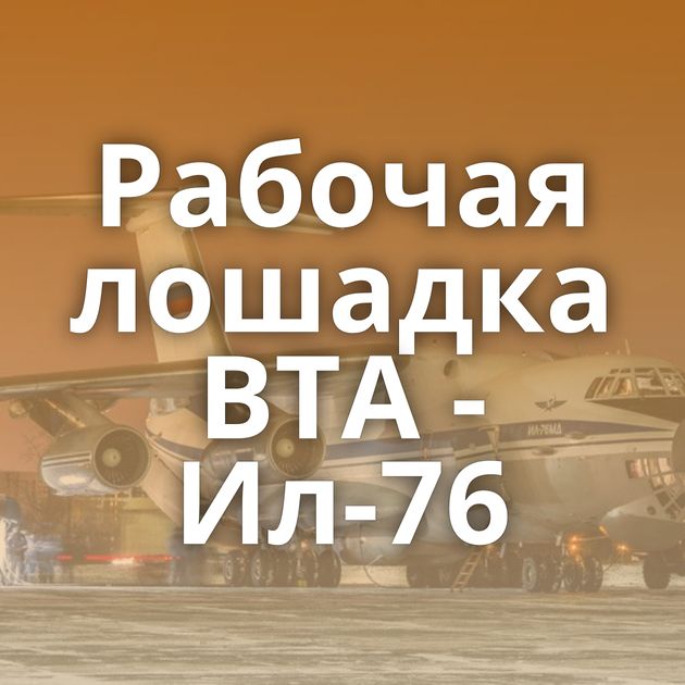 Рабочая лошадка ВТА - Ил-76