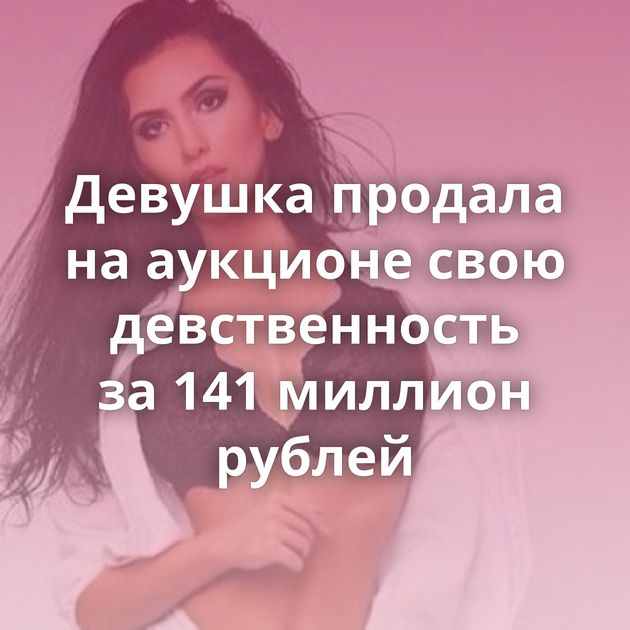 Девушка продала на аукционе свою девственность за 141 миллион рублей
