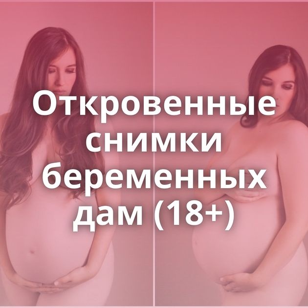 Откровенные снимки беременных дам (18+)