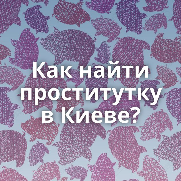 Как найти проститутку в Киеве?