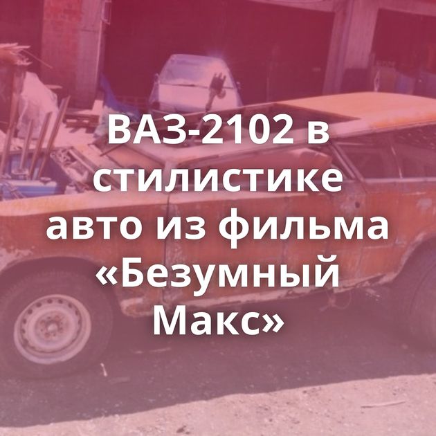 ВАЗ-2102 в стилистике авто из фильма «Безумный Макс»