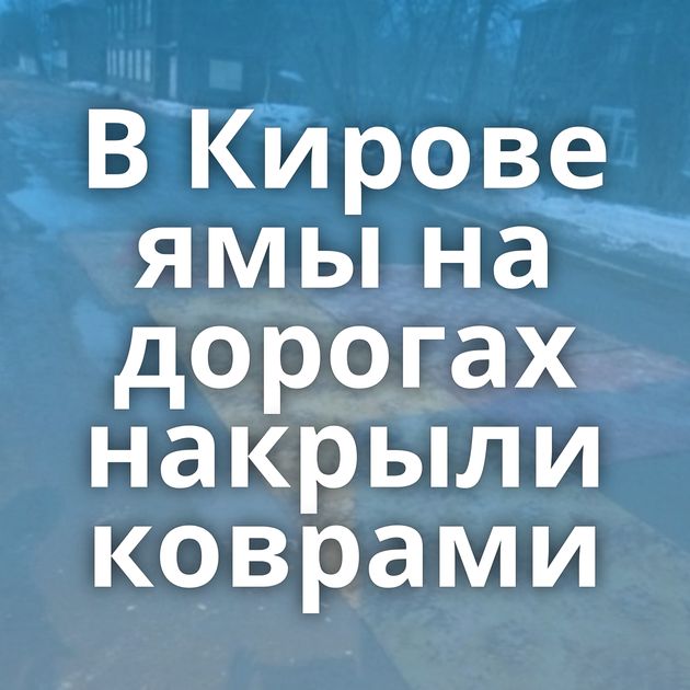 В Кирове ямы на дорогах накрыли коврами