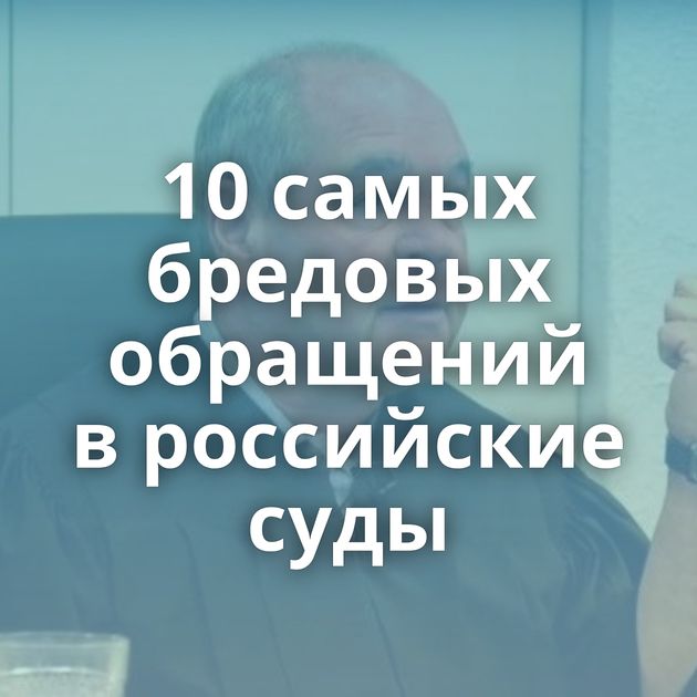 10 самых бредовых обращений в российские суды