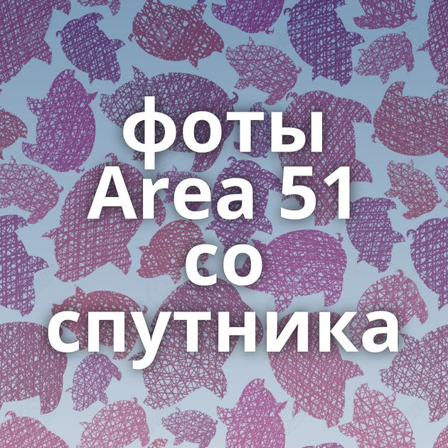 фоты Area 51 со спутника