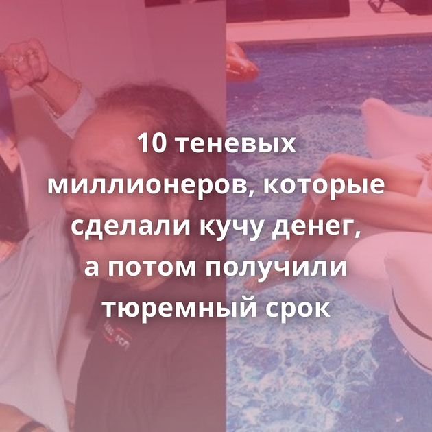 10 теневых миллионеров, которые сделали кучу денег, а потом получили тюремный срок