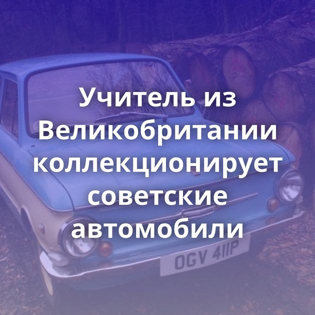 Учитель из Великобритании коллекционирует советские автомобили