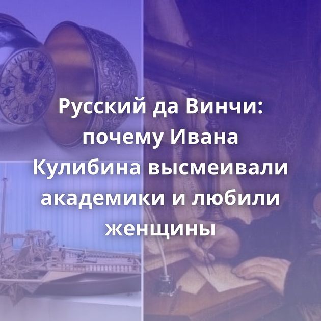Русский да Винчи: почему Ивана Кулибина высмеивали академики и любили женщины