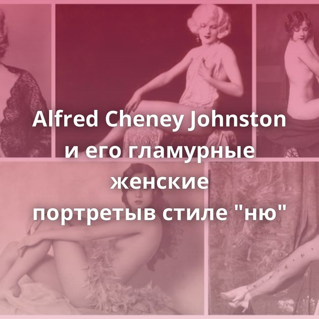 Alfred Cheney Johnston и его гламурные женские портретыв стиле 