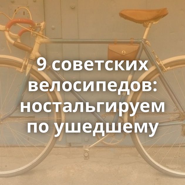 9 советских велосипедов: ностальгируем по ушедшему