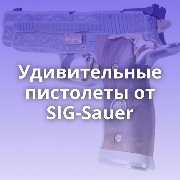 Удивительные пистолеты от SIG-Sauer