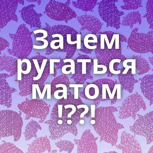 Зачем ругаться матом !??!