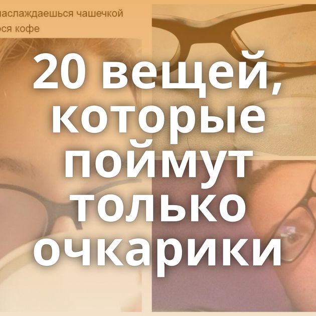 20 вещей, которые поймут только очкарики