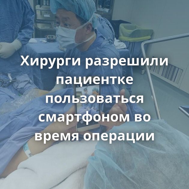 Хирурги разрешили пациентке пользоваться смартфоном во время операции