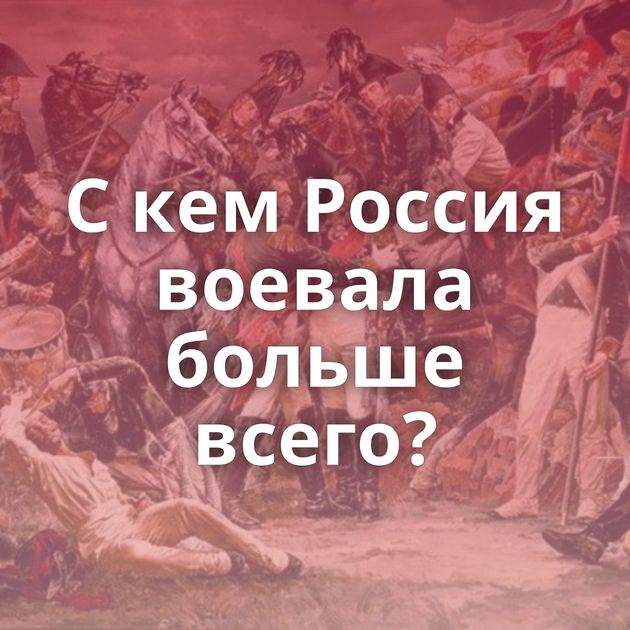 С кем Россия воевала больше всего?