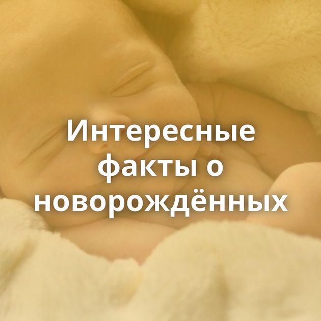 Интересные факты о новорождённых