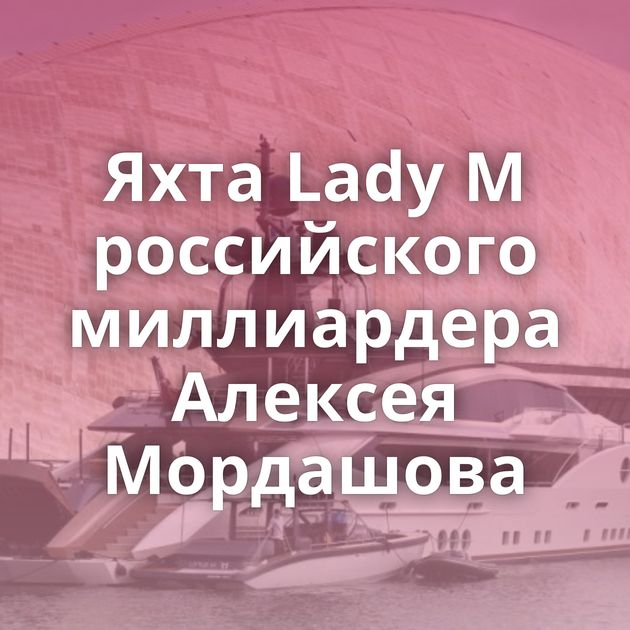 Яхта Lady M российского миллиардера Алексея Мордашова