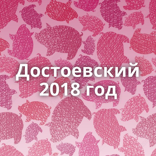 Достоевский 2018 год