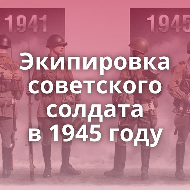 Экипировка советского солдата в 1945 году