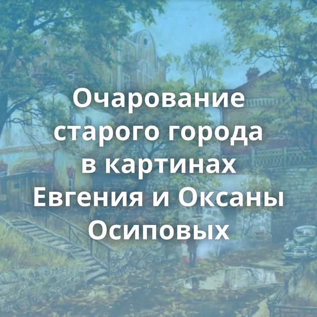 Очарование старого города в картинах Евгения и Оксаны Осиповых