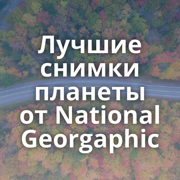 Лучшие снимки планеты от National Georgaphic