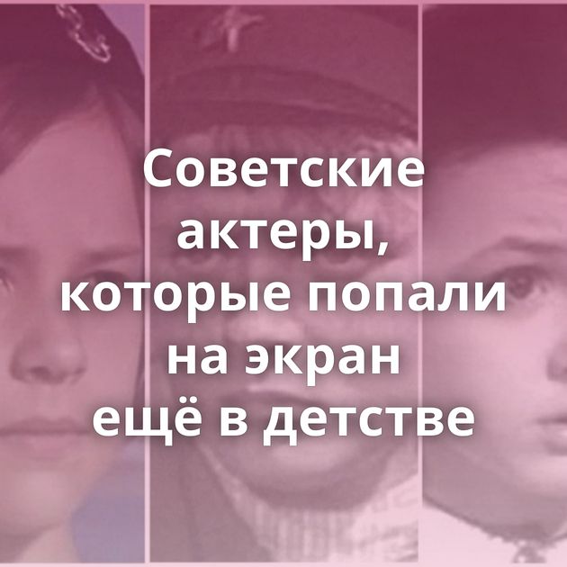 Советские актеры, которые попали на экран ещё в детстве