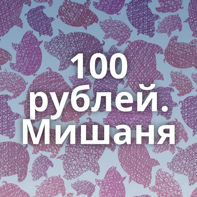 100 рублей. Мишаня