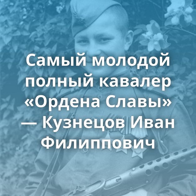 Cамый молодой полный кавалер «Ордена Славы» — Кузнецов Иван Филиппович
