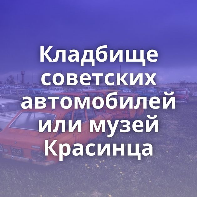 Кладбище советских автомобилей или музей Красинца