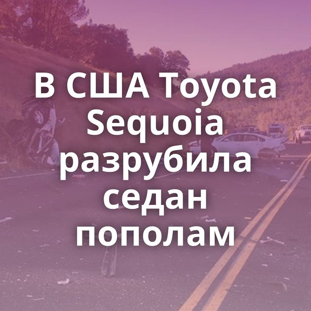 В США Toyota Sequoia разрубила седан пополам
