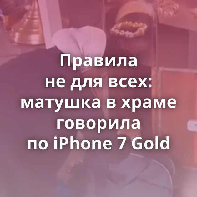 Правила не для всех: матушка в храме говорила по iPhone 7 Gold