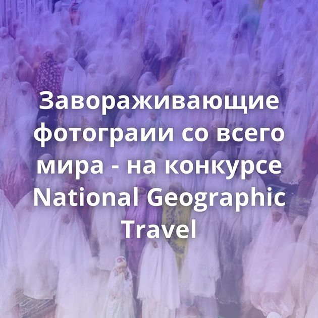 Завораживающие фотограии со всего мира - на конкурсе National Geographic Travel