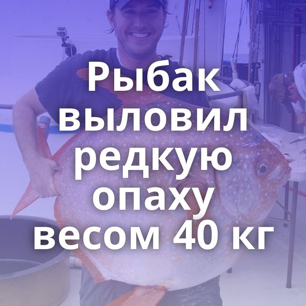 Рыбак выловил редкую опаху весом 40 кг