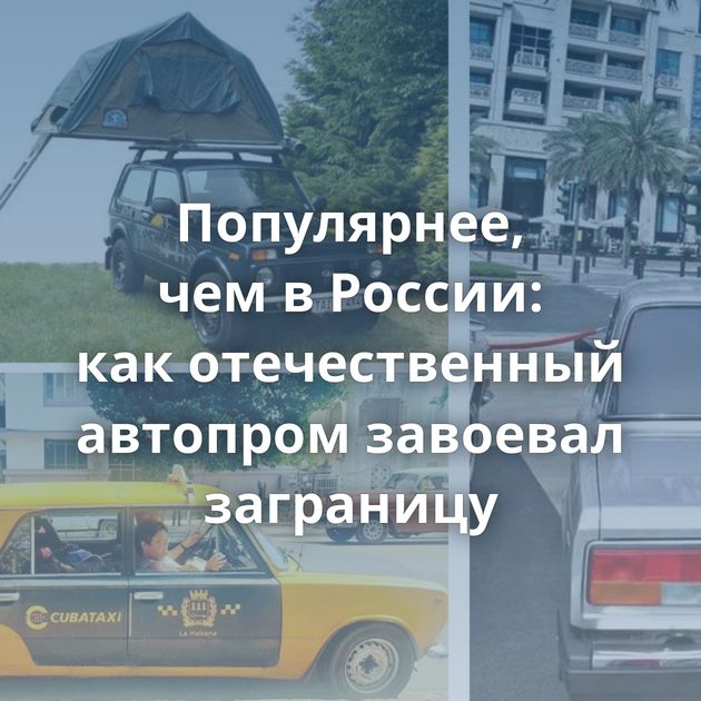 Популярнее, чем в России: как отечественный автопром завоевал заграницу