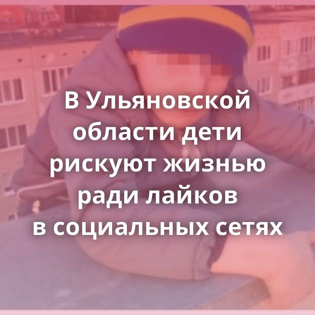 В Ульяновской области дети рискуют жизнью ради лайков в социальных сетях