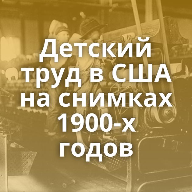 Детский труд в США на снимках 1900-х годов