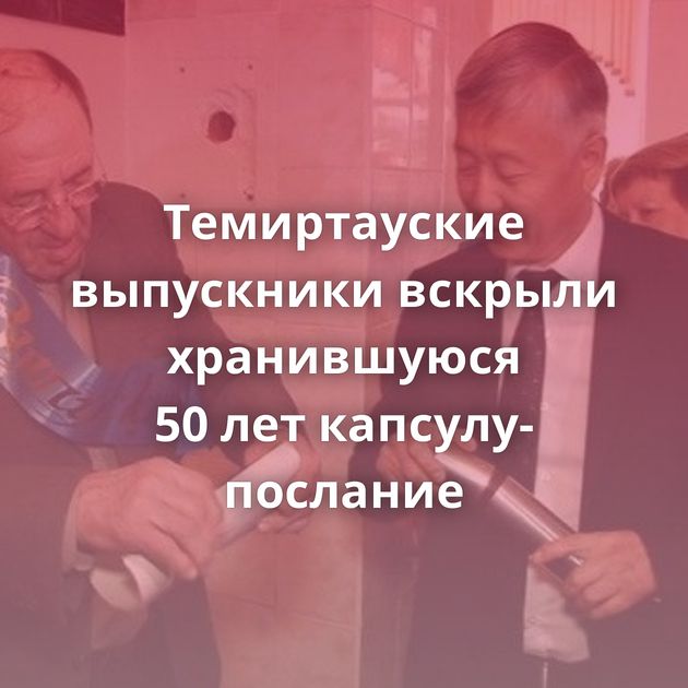 Темиртауские выпускники вскрыли хранившуюся 50 лет капсулу-послание