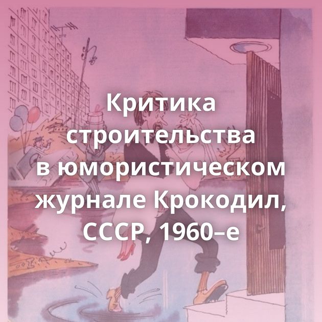 Критика строительства в юмористическом журнале Крокодил, СССР, 1960–е