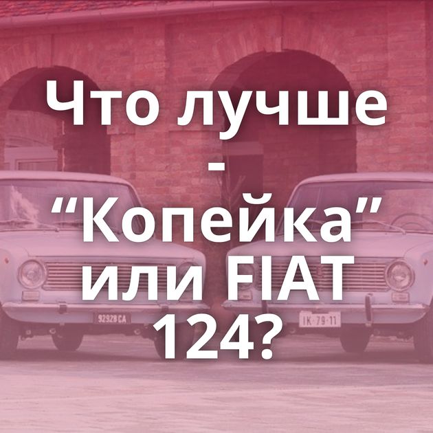 Что лучше - “Копейка” или FIAT 124?