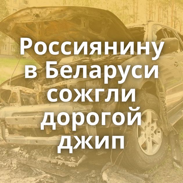 Россиянину в Беларуси сожгли дорогой джип