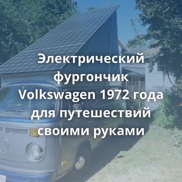 Электрический фургончик Volkswagen 1972 года для путешествий своими руками