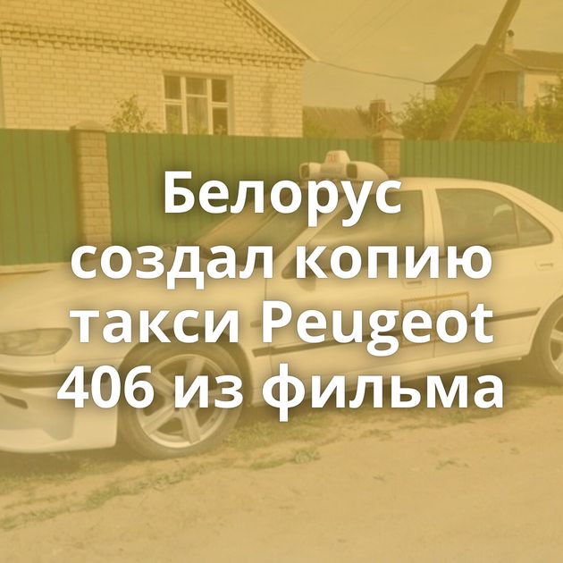Белорус создал копию такси Peugeot 406 из фильма