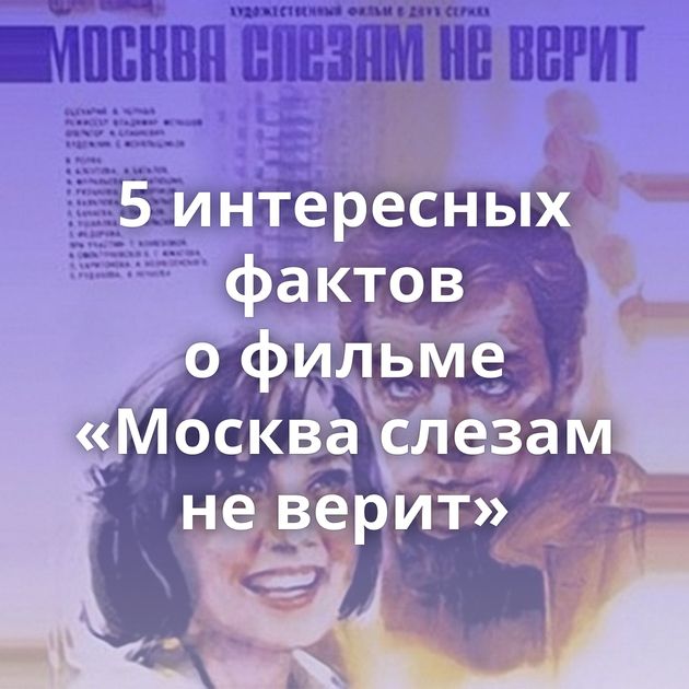 5 интересных фактов о фильме «Москва слезам не верит»
