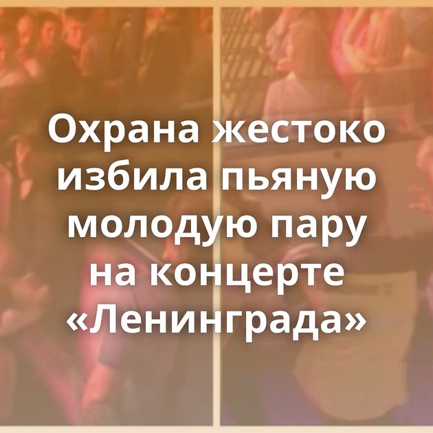 Охрана жестоко избила пьяную молодую пару на концерте «Ленинграда»